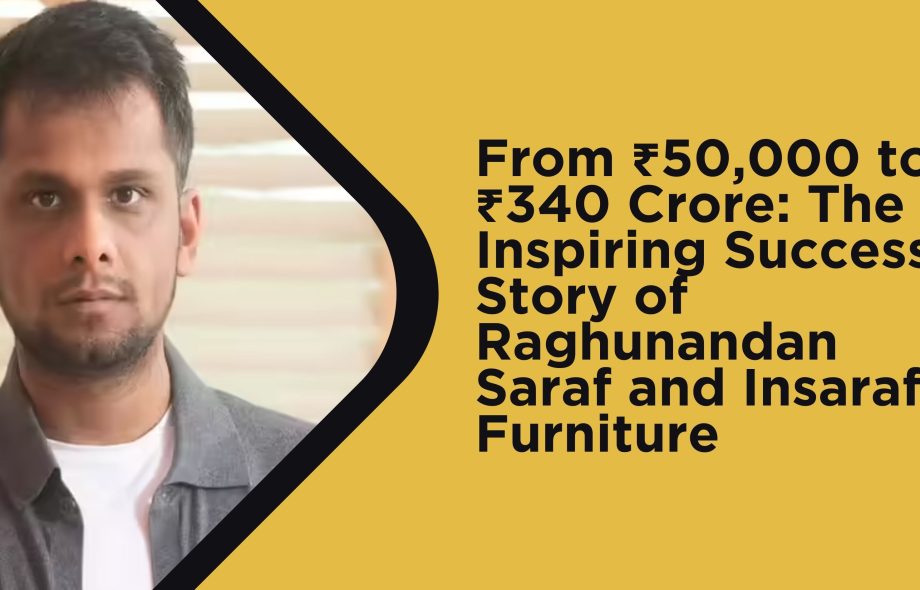 From ₹50,000 to ₹340 Crore The Inspiring Success Story of Raghunandan Saraf and Insaraf Furniture